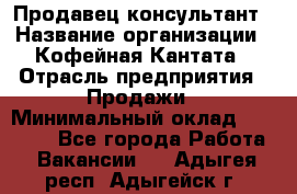 Продавец-консультант › Название организации ­ Кофейная Кантата › Отрасль предприятия ­ Продажи › Минимальный оклад ­ 65 000 - Все города Работа » Вакансии   . Адыгея респ.,Адыгейск г.